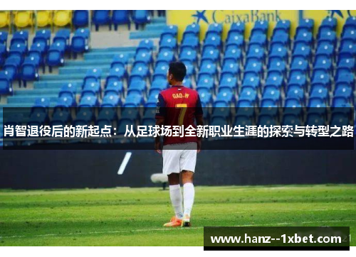 肖智退役后的新起点:从足球场到全新职业生涯的探索与转型之路 肖智退役后的新起点:从足球场到全新职业生涯的探索与转型之路