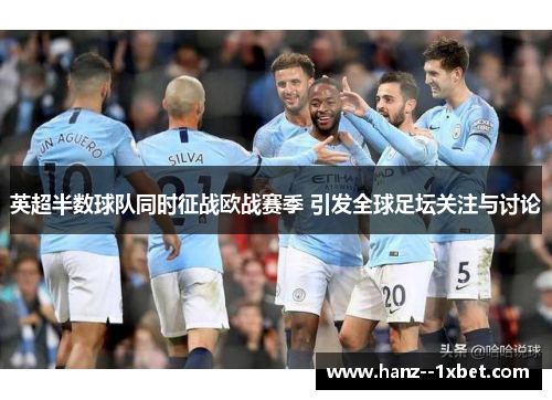 英超半数球队同时征战欧战赛季 引发全球足坛关注与讨论