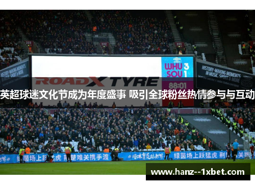 英超球迷文化节成为年度盛事 吸引全球粉丝热情参与与互动