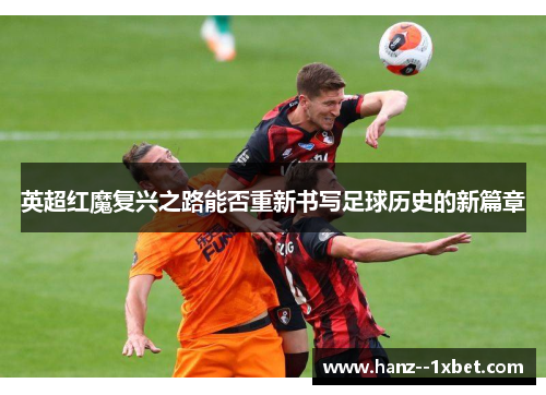 英超红魔复兴之路能否重新书写足球历史的新篇章 英超红魔复兴之路能否重新书写足球历史的新篇章