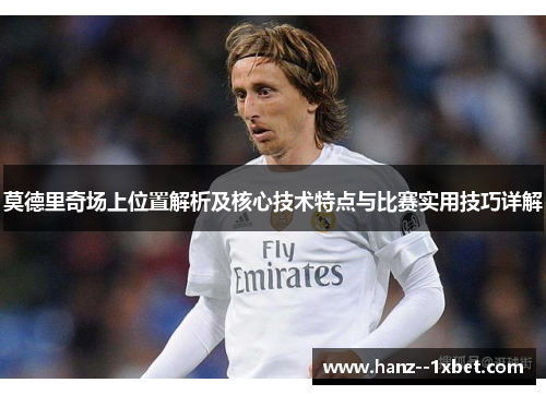 莫德里奇场上位置解析及核心技术特点与比赛实用技巧详解