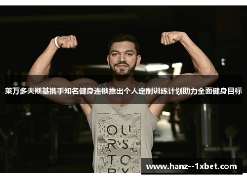 莱万多夫斯基携手知名健身连锁推出个人定制训练计划助力全面健身目标 莱万多夫斯基携手知名健身连锁推出个人定制训练计划助力全面健身目标