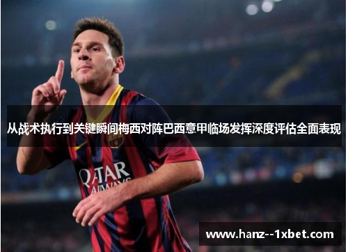 从战术执行到关键瞬间梅西对阵巴西意甲临场发挥深度评估全面表现 从战术执行到关键瞬间梅西对阵巴西意甲临场发挥深度评估全面表现