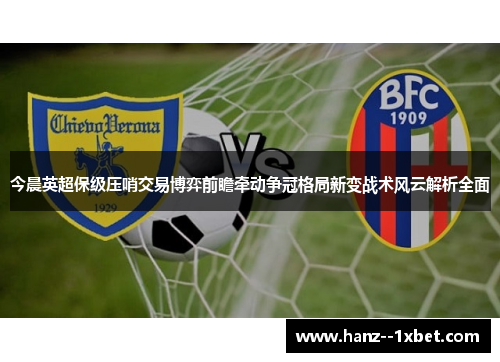 今晨英超保级压哨交易博弈前瞻牵动争冠格局新变战术风云解析全面
