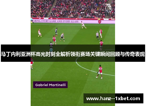 马丁内利亚洲杯高光时刻全解析领衔赛场关键瞬间回顾与传奇表现