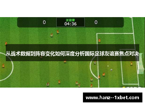 从战术数据到阵容变化如何深度分析国际足球友谊赛焦点对决