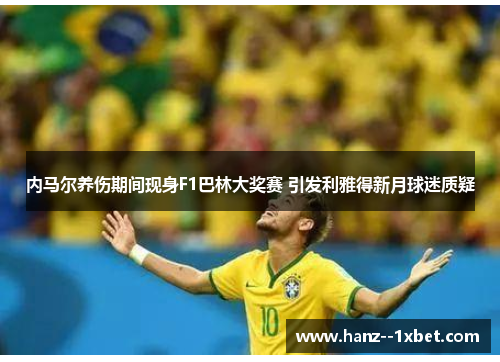 内马尔养伤期间现身F1巴林大奖赛 引发利雅得新月球迷质疑 内马尔养伤期间现身F1巴林大奖赛 引发利雅得新月球迷质疑