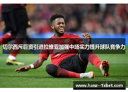 切尔西斥巨资引进拉维亚加强中场实力提升球队竞争力 切尔西斥巨资引进拉维亚加强中场实力提升球队竞争力