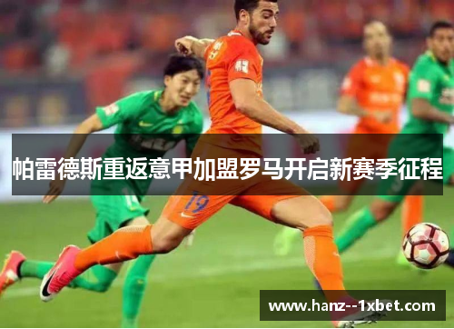 帕雷德斯重返意甲加盟罗马开启新赛季征程