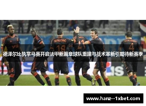 德泽尔比执掌马赛开启法甲新篇章球队重建与战术革新引期待新赛季