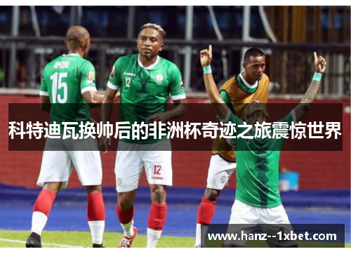 科特迪瓦换帅后的非洲杯奇迹之旅震惊世界 科特迪瓦换帅后的非洲杯奇迹之旅震惊世界