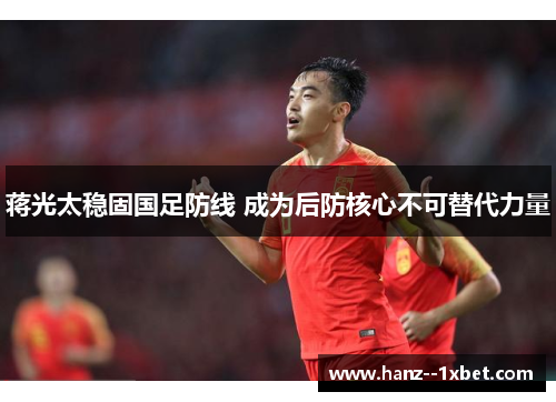 蒋光太稳固国足防线 成为后防核心不可替代力量 蒋光太稳固国足防线 成为后防核心不可替代力量