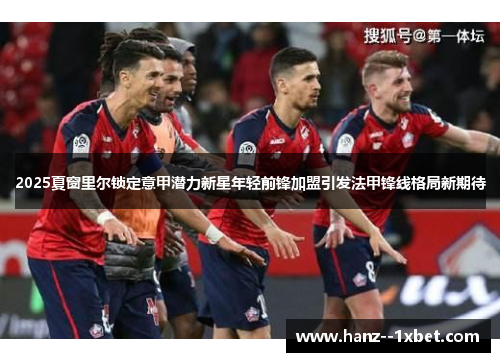 2025夏窗里尔锁定意甲潜力新星年轻前锋加盟引发法甲锋线格局新期待 2025夏窗里尔锁定意甲潜力新星年轻前锋加盟引发法甲锋线格局新期待