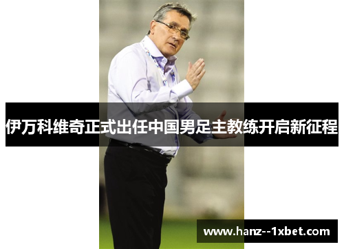 伊万科维奇正式出任中国男足主教练开启新征程