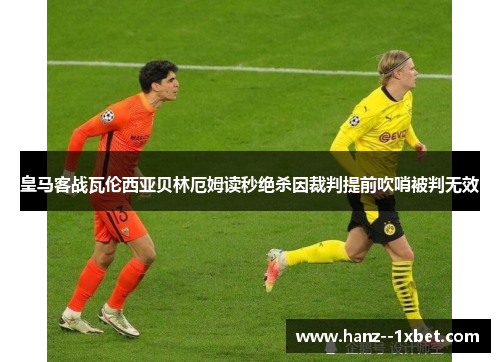 皇马客战瓦伦西亚贝林厄姆读秒绝杀因裁判提前吹哨被判无效