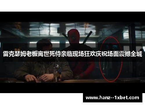 雷克瑟姆老板离世死侍亲临现场狂欢庆祝场面震撼全城
