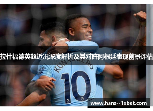 拉什福德英超近况深度解析及其对阵阿根廷表现前景评估