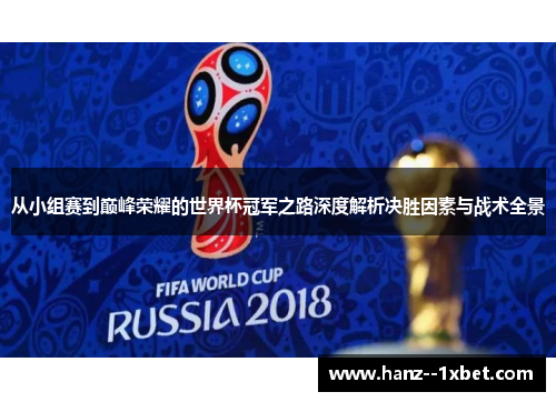 从小组赛到巅峰荣耀的世界杯冠军之路深度解析决胜因素与战术全景