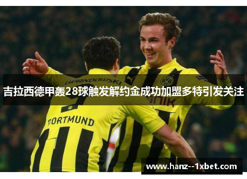 吉拉西德甲轰28球触发解约金成功加盟多特引发关注