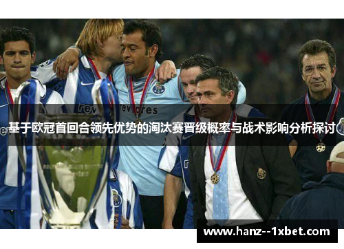 基于欧冠首回合领先优势的淘汰赛晋级概率与战术影响分析探讨