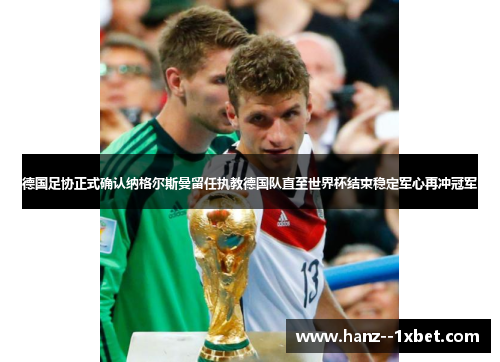 德国足协正式确认纳格尔斯曼留任执教德国队直至世界杯结束稳定军心再冲冠军