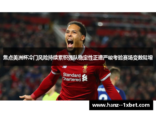 焦点美洲杯冷门风险持续累积强队稳定性正遭严峻考验赛场变数陡增