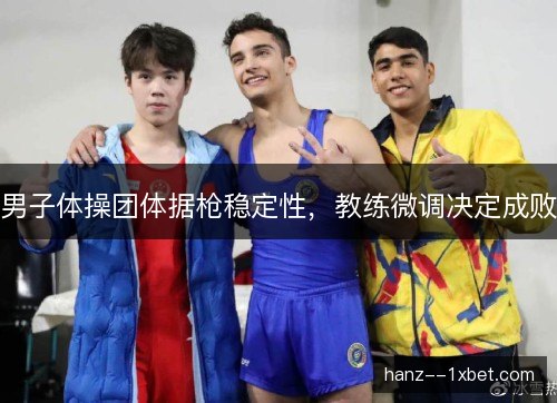 男子体操团体据枪稳定性，教练微调决定成败