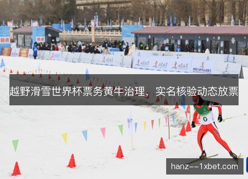 越野滑雪世界杯票务黄牛治理,实名核验动态放票 越野滑雪世界杯票务黄牛治理,实名核验动态放票
