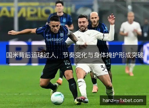 国米背后运球过人,节奏变化与身体掩护形成突破 国米背后运球过人,节奏变化与身体掩护形成突破