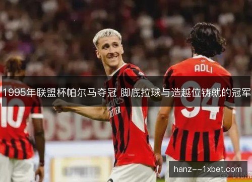 1995年联盟杯帕尔马夺冠 脚底拉球与造越位铸就的冠军